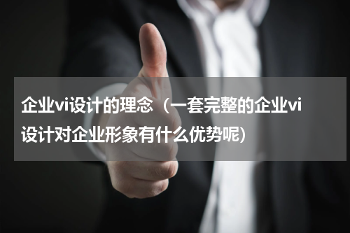 企业vi设计的理念（一套完整的企业vi设计对企业形象有什么优势呢）