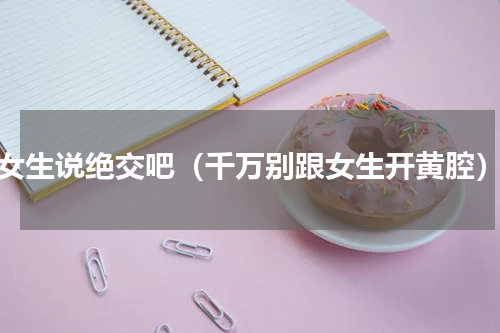 女生说绝交吧（千万别跟女生开黄腔）