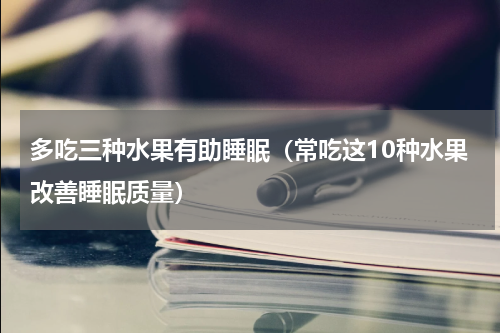 多吃三种水果有助睡眠（常吃这10种水果改善睡眠质量）
