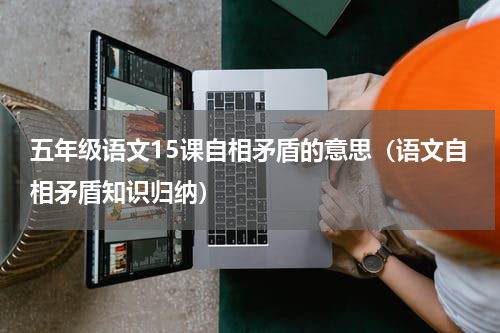 五年级语文15课自相矛盾的意思（语文自相矛盾知识归纳）