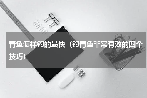 青鱼怎样钓的最快（钓青鱼非常有效的四个技巧）