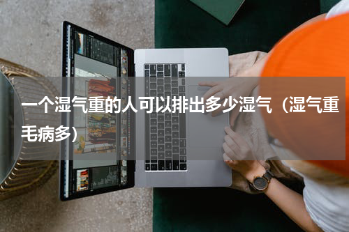 一个湿气重的人可以排出多少湿气（湿气重毛病多）