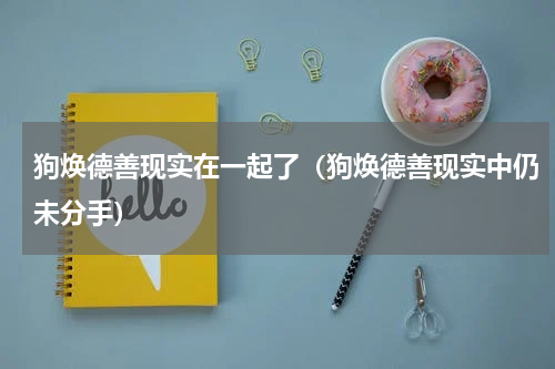 狗焕德善现实在一起了（狗焕德善现实中仍未分手）