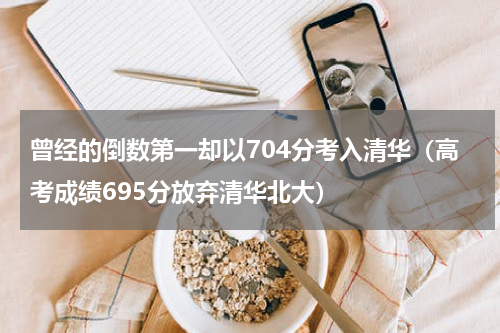 曾经的倒数第一却以704分考入清华（高考成绩695分放弃清华北大）