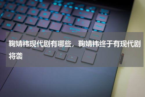 鞠婧祎现代剧有哪些，鞠婧祎终于有现代剧将袭
