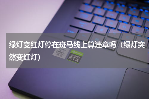 绿灯变红灯停在斑马线上算违章吗（绿灯突然变红灯）