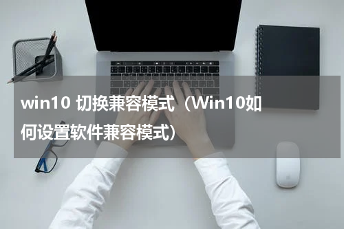 win10 切换兼容模式（Win10如何设置软件兼容模式）