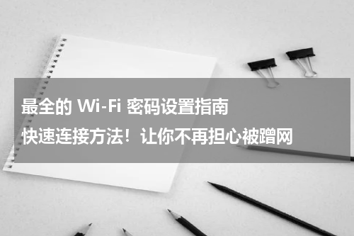 最全的 Wi-Fi 密码设置指南   快速连接方法！让你不再担心被蹭网
