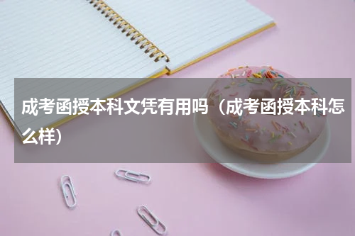 成考函授本科文凭有用吗（成考函授本科怎么样）