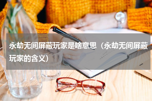 永劫无间屏蔽玩家是啥意思（永劫无间屏蔽玩家的含义）