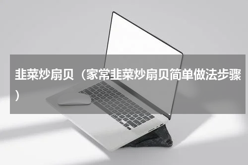 韭菜炒扇贝（家常韭菜炒扇贝简单做法步骤）