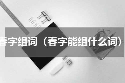 春字组词（春字能组什么词）