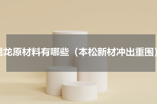 尼龙原材料有哪些（本松新材冲出重围）