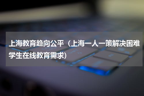 上海教育趋向公平（上海一人一策解决困难学生在线教育需求）