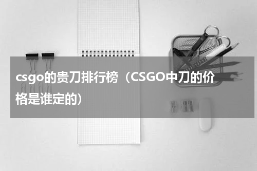 csgo的贵刀排行榜（CSGO中刀的价格是谁定的）
