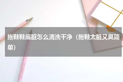 拖鞋鞋底脏怎么清洗干净（拖鞋太脏又臭简单）