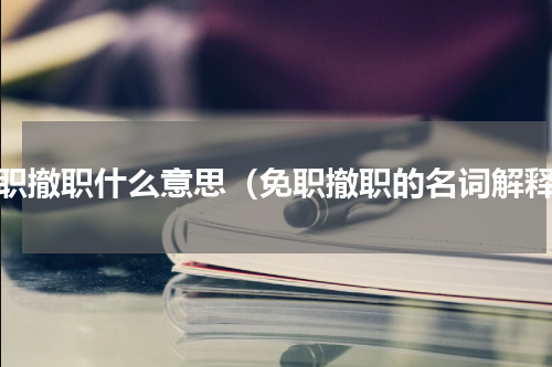 免职撤职什么意思（免职撤职的名词解释）
