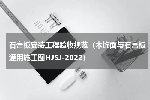 石膏板安装工程验收规范（木饰面与石膏板通用施工图HJSJ-2022）