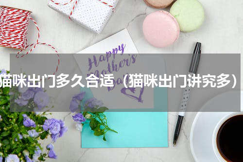 猫咪出门多久合适（猫咪出门讲究多）