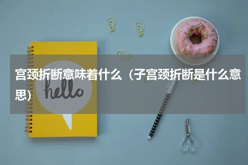 宫颈折断意味着什么（子宫颈折断是什么意思）