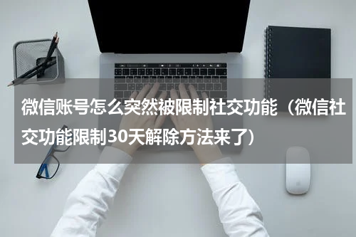 微信账号怎么突然被限制社交功能（微信社交功能限制30天解除方法来了）