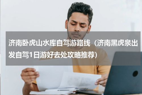 济南卧虎山水库自驾游路线（济南黑虎泉出发自驾1日游好去处攻略推荐）