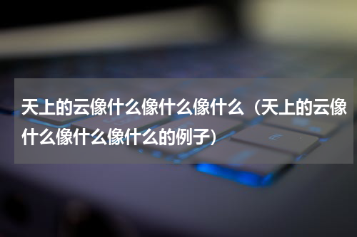 天上的云像什么像什么像什么（天上的云像什么像什么像什么的例子）