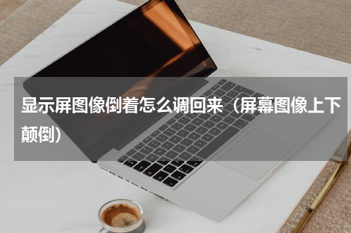 显示屏图像倒着怎么调回来（屏幕图像上下颠倒）
