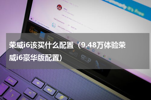 荣威i6该买什么配置（9.48万体验荣威i6豪华版配置）
