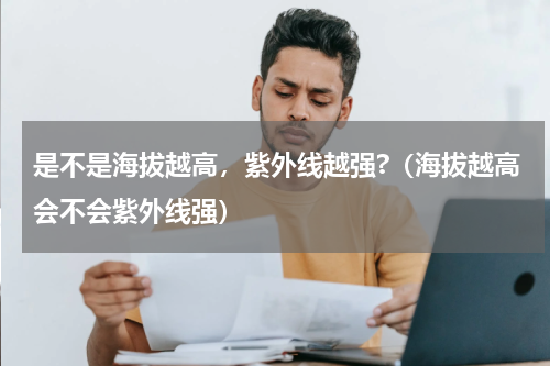 是不是海拔越高，紫外线越强?（海拔越高会不会紫外线强）