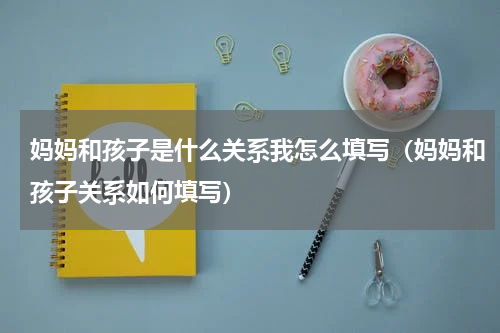 妈妈和孩子是什么关系我怎么填写（妈妈和孩子关系如何填写）