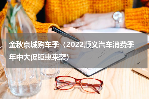 金秋京城购车季（2022顺义汽车消费季年中大促钜惠来袭）
