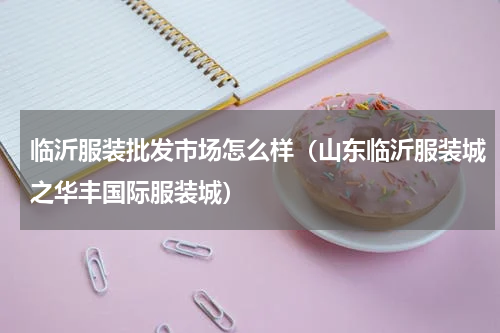 临沂服装批发市场怎么样（山东临沂服装城之华丰国际服装城）