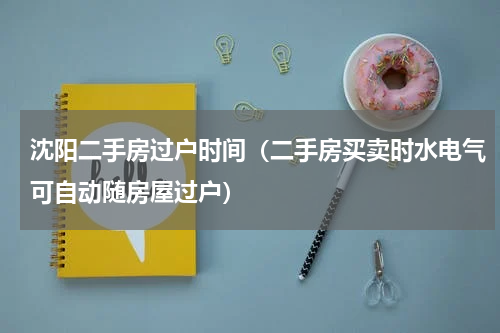 沈阳二手房过户时间（二手房买卖时水电气可自动随房屋过户）