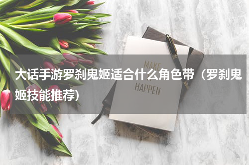 大话手游罗刹鬼姬适合什么角色带（罗刹鬼姬技能推荐）