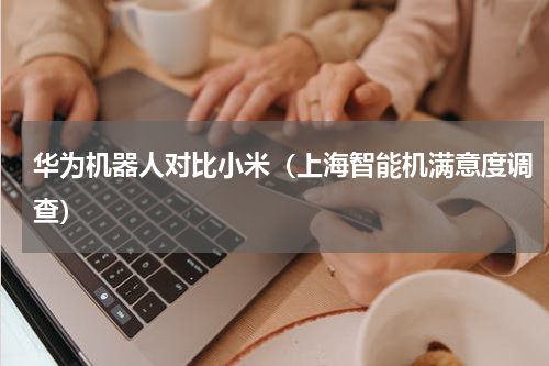华为机器人对比小米（上海智能机满意度调查）