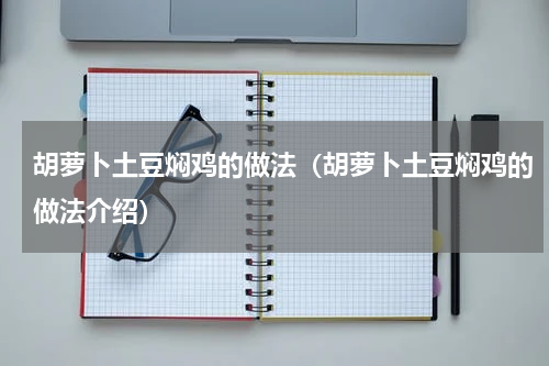 胡萝卜土豆焖鸡的做法（胡萝卜土豆焖鸡的做法介绍）