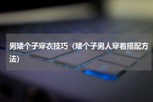 男矮个子穿衣技巧（矮个子男人穿着搭配方法）