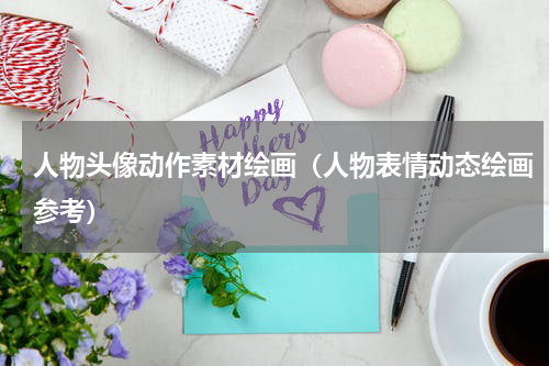 人物头像动作素材绘画（人物表情动态绘画参考）