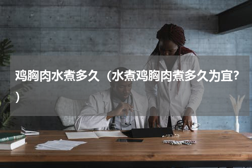 鸡胸肉水煮多久（水煮鸡胸肉煮多久为宜？）