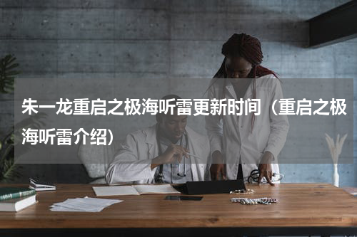 朱一龙重启之极海听雷更新时间（重启之极海听雷介绍）
