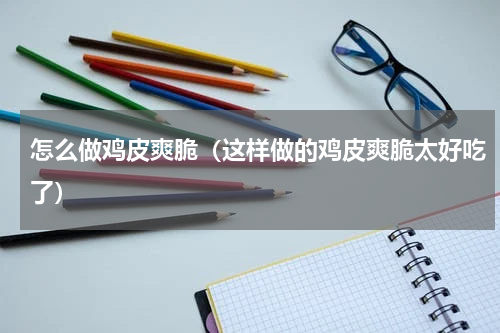 怎么做鸡皮爽脆（这样做的鸡皮爽脆太好吃了）