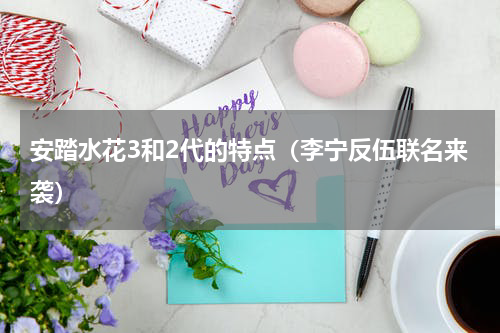 安踏水花3和2代的特点（李宁反伍联名来袭）