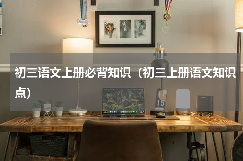 初三语文上册必背知识（初三上册语文知识点）