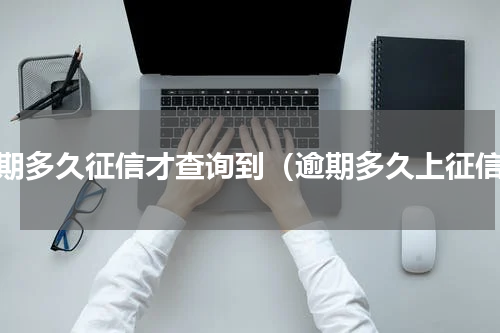逾期多久征信才查询到（逾期多久上征信）