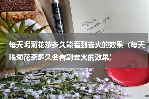 每天喝菊花茶多久能看到去火的效果（每天喝菊花茶多久会看到去火的效果）