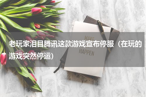老玩家泪目腾讯这款游戏宣布停服（在玩的游戏突然停运）