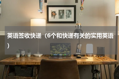 英语签收快递（6个和快递有关的实用英语）