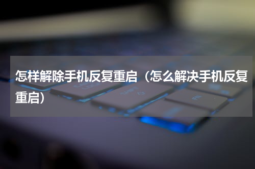 怎样解除手机反复重启（怎么解决手机反复重启）