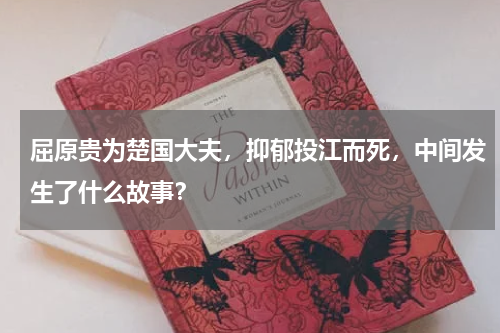 屈原贵为楚国大夫，抑郁投江而死，中间发生了什么故事？